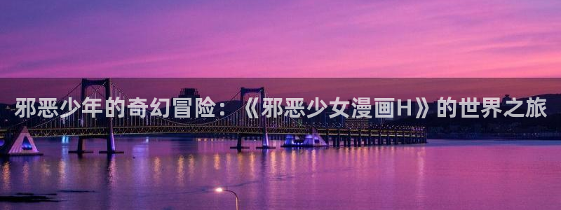 51漫画在线观看免费漫画下拉式：邪恶少年的奇幻冒险：《邪恶少女漫画H》的世界之旅